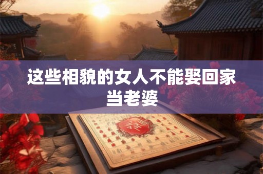 这些相貌的女人不能娶回家当老婆