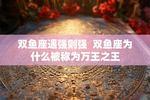 双鱼座遇强则强  双鱼座为什么被称为万王之王