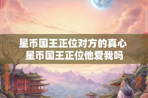 星币国王正位对方的真心 星币国王正位他爱我吗 星币国王正位对方的真心 星币国王正位他爱我吗