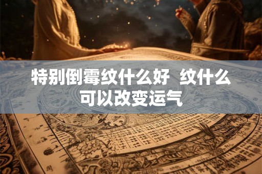 特别倒霉纹什么好  纹什么可以改变运气
