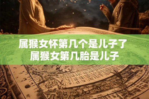 属猴女怀第几个是儿子了 属猴女第几胎是儿子