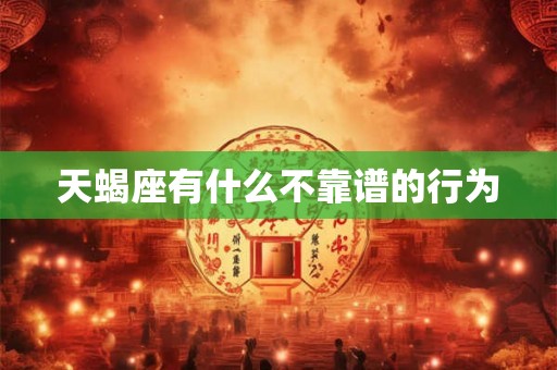 天蝎座有什么不靠谱的行为