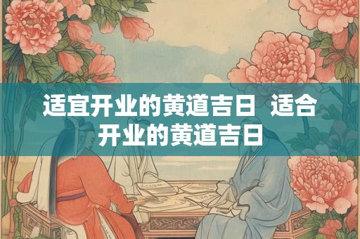 适宜开业的黄道吉日  适合开业的黄道吉日