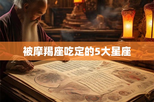 被摩羯座吃定的5大星座
