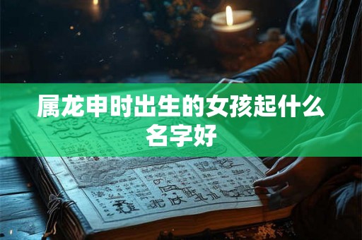 属龙申时出生的女孩起什么名字好