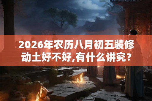 2026年农历八月初五装修动土好不好,有什么讲究? 2026年农历八月初五装修动土好不好,有什么讲究?