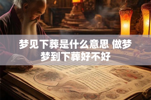 梦见下葬是什么意思 做梦梦到下葬好不好