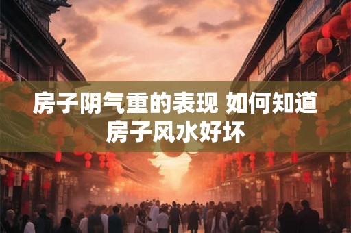 房子阴气重的表现 如何知道房子风水好坏 房子阴气重的表现 如何知道房子风水好坏