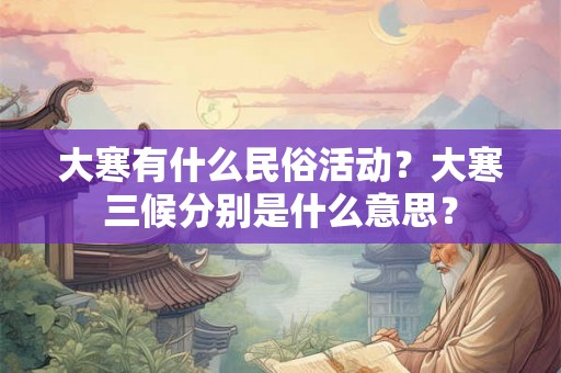 大寒有什么民俗活动?大寒三候分别是什么意思? 大寒有什么民俗活动?大寒三候分别是什么意思?