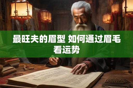 最旺夫的眉型 如何通过眉毛看运势 最旺夫的眉型 如何通过眉毛看运势