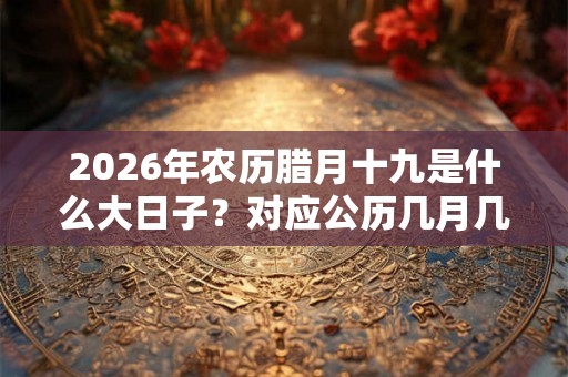 2026年农历腊月十九是什么大日子？对应公历几月几号？