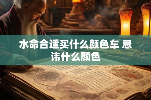 水命合适买什么颜色车 忌讳什么颜色 水命合适买什么颜色车 忌讳什么颜色