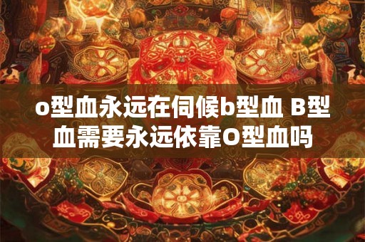 o型血永远在伺候b型血 B型血需要永远依靠O型血吗