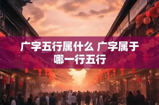 广字五行属什么 广字属于哪一行五行 广字五行属什么 广字属于哪一行五行