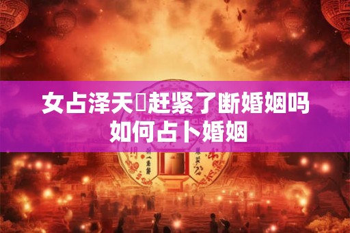 女占泽天夬赶紧了断婚姻吗 如何占卜婚姻