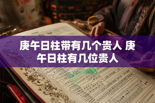 庚午日柱带有几个贵人 庚午日柱有几位贵人 庚午日柱带有几个贵人 庚午日柱有几位贵人