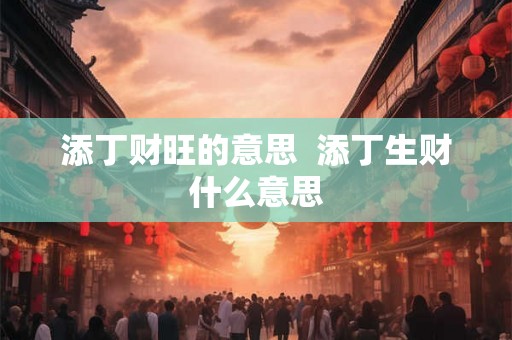 添丁财旺的意思  添丁生财什么意思
