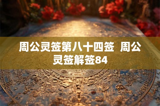 周公灵签第八十四签 周公灵签解签84 周公灵签第八十四签 周公灵签解签84