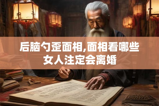 后脑勺歪面相,面相看哪些女人注定会离婚