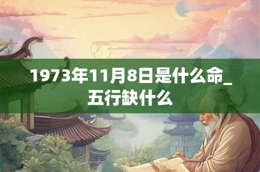 1973年11月8日是什么命_五行缺什么 1973年11月8日是什么命_五行缺什么