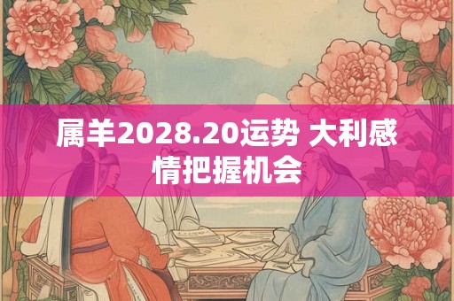 属羊2028.20运势 大利感情把握机会