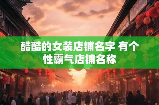 酷酷的女装店铺名字 有个性霸气店铺名称