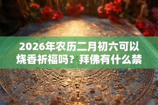 2026年农历二月初六可以烧香祈福吗？拜佛有什么禁忌？