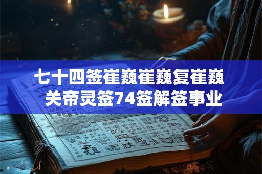 七十四签崔巍崔巍复崔巍  关帝灵签74签解签事业