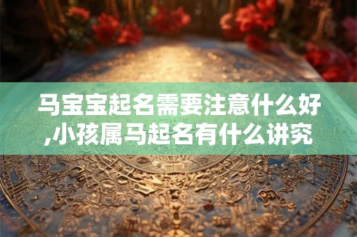 马宝宝起名需要注意什么好,小孩属马起名有什么讲究吗