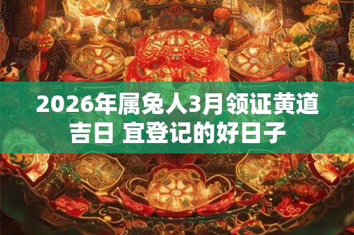2026年属兔人3月领证黄道吉日 宜登记的好日子