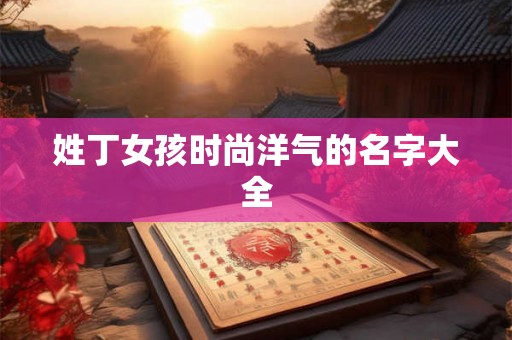 姓丁女孩时尚洋气的名字大全
