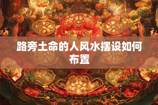 路旁土命的人风水摆设如何布置
