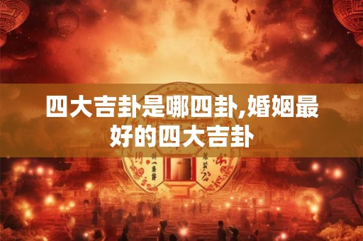 四大吉卦是哪四卦,婚姻最好的四大吉卦 四大吉卦是哪四卦,婚姻最好的四大吉卦