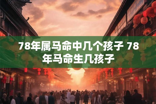 78年属马命中几个孩子 78年马命生几孩子