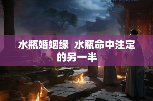 水瓶婚姻缘  水瓶命中注定的另一半