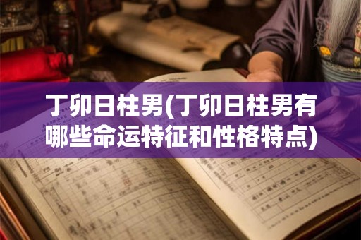 丁卯日柱男(丁卯日柱男有哪些命运特征和性格特点) 丁卯日柱男(丁卯日柱男有哪些命运特征和性格特点)