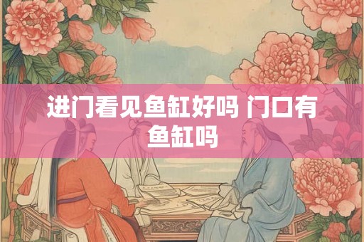 进门看见鱼缸好吗 门口有鱼缸吗 进门看见鱼缸好吗 门口有鱼缸吗