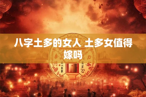 八字土多的女人 土多女值得嫁吗 八字土多的女人 土多女值得嫁吗