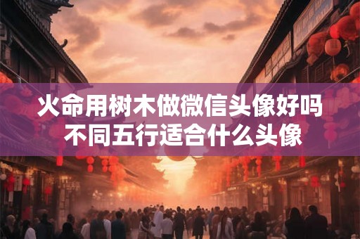 火命用树木做微信头像好吗 不同五行适合什么头像