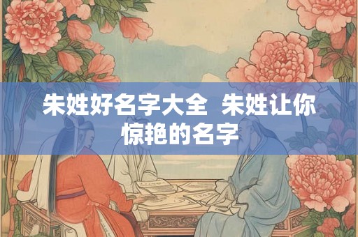 朱姓好名字大全  朱姓让你惊艳的名字