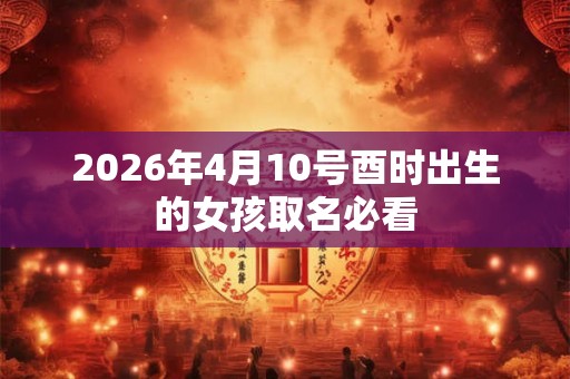 2026年4月10号酉时出生的女孩取名必看