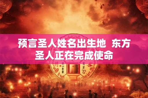 预言圣人姓名出生地 东方圣人正在完成使命 预言圣人姓名出生地 东方圣人正在完成使命