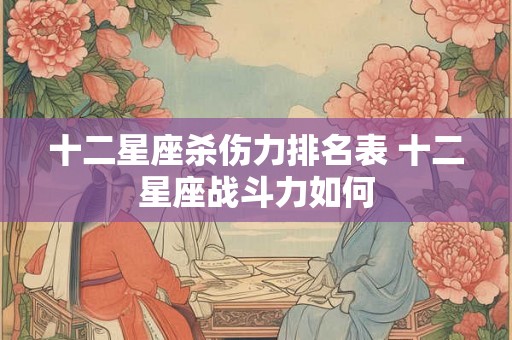 十二星座杀伤力排名表 十二星座战斗力如何