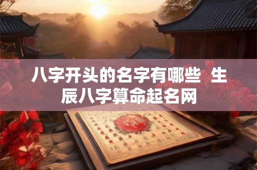 八字开头的名字有哪些  生辰八字算命起名网
