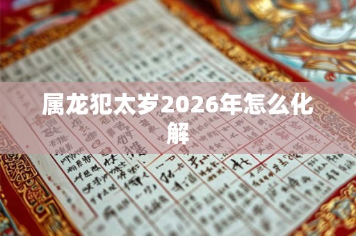属龙犯太岁2026年怎么化解 属龙犯太岁2026年怎么化解