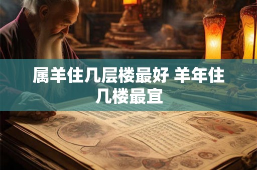 属羊住几层楼最好 羊年住几楼最宜