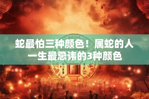 蛇最怕三种颜色！属蛇的人一生最忌讳的3种颜色