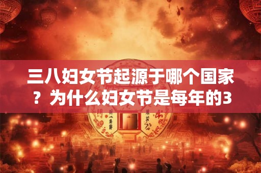 三八妇女节起源于哪个国家？为什么妇女节是每年的3月8日？