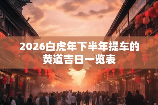 2026白虎年下半年提车的黄道吉日一览表