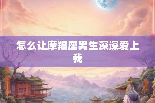 怎么让摩羯座男生深深爱上我